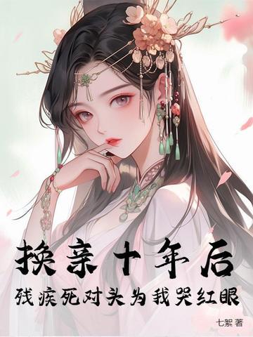 换亲十年后,残疾死对头为我哭红眼 换亲十年后,残疾死对头为我哭红眼
